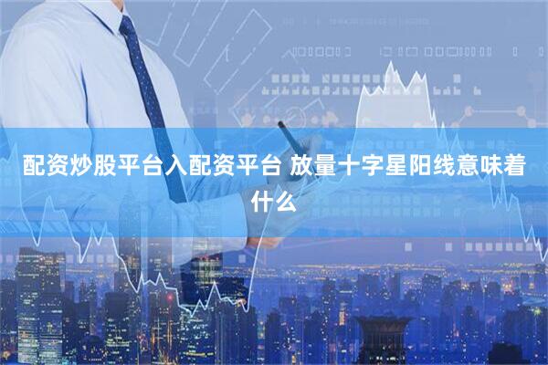 配资炒股平台入配资平台 放量十字星阳线意味着什么