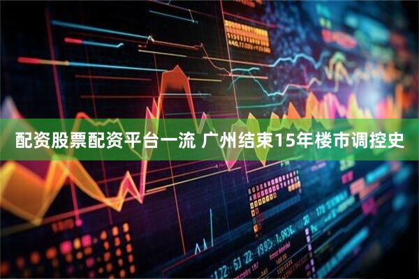 配资股票配资平台一流 广州结束15年楼市调控史