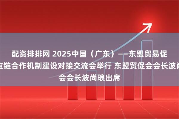 配资排排网 2025中国（广东）——东盟贸易促进与供应链合作机制建设对接交流会举行 东盟贸促会会长波尚琅出席