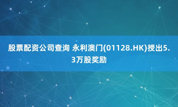 股票配资公司查询 永利澳门(01128.HK)授出5.3万股奖励