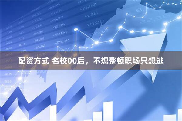 配资方式 名校00后，不想整顿职场只想逃