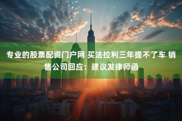 专业的股票配资门户网 买法拉利三年提不了车 销售公司回应：建议发律师函