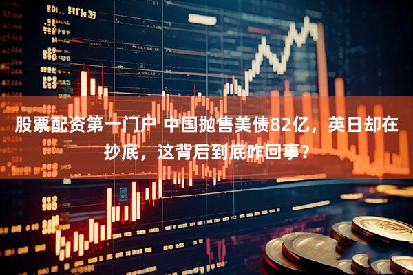 股票配资第一门户 中国抛售美债82亿，英日却在抄底，这背后到底咋回事？