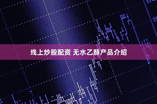 线上炒股配资 无水乙醇产品介绍