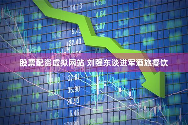 股票配资虚拟网站 刘强东谈进军酒旅餐饮