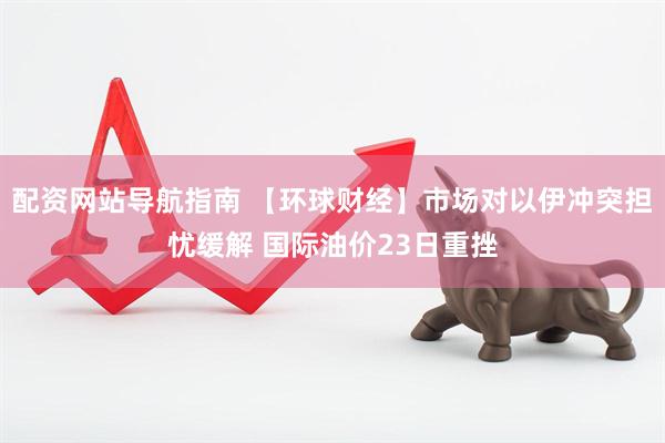 配资网站导航指南 【环球财经】市场对以伊冲突担忧缓解 国际油价23日重挫