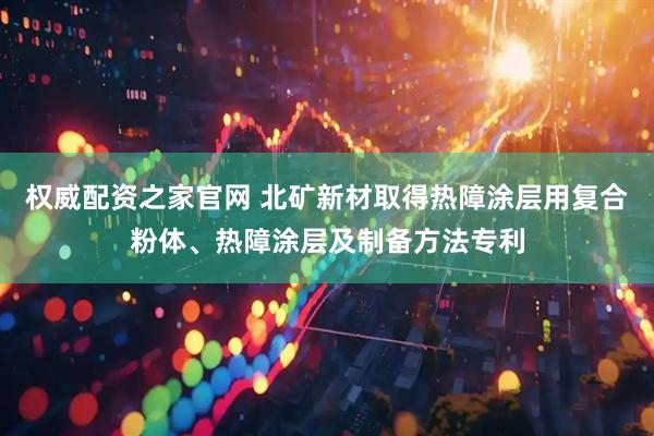 权威配资之家官网 北矿新材取得热障涂层用复合粉体、热障涂层及制备方法专利