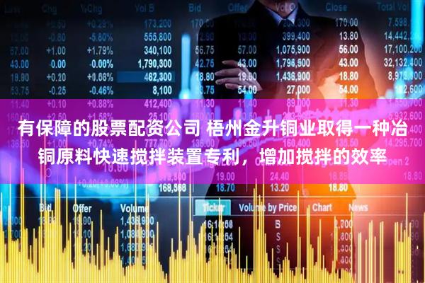 有保障的股票配资公司 梧州金升铜业取得一种冶铜原料快速搅拌装置专利，增加搅拌的效率