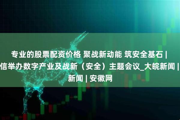 专业的股票配资价格 聚战新动能 筑安全基石 | 安徽电信举办数字产业及战新（安全）主题会议_大皖新闻 | 安徽网