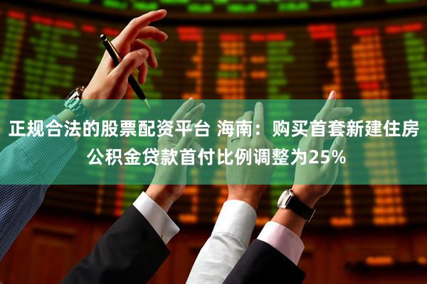 正规合法的股票配资平台 海南：购买首套新建住房 公积金贷款首付比例调整为25%