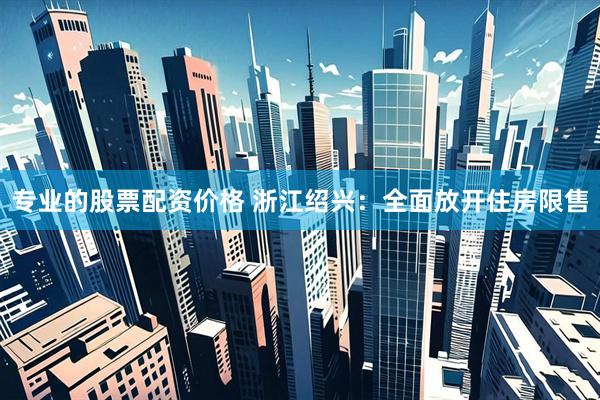 专业的股票配资价格 浙江绍兴：全面放开住房限售