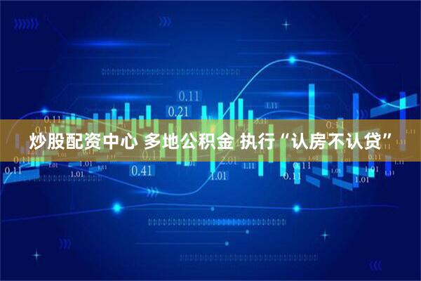 炒股配资中心 多地公积金 执行“认房不认贷”