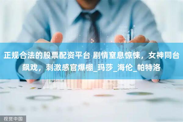 正规合法的股票配资平台 剧情窒息惊悚，女神同台飙戏，刺激感官爆棚_玛莎_海伦_帕特洛