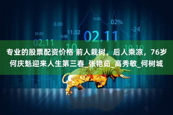 专业的股票配资价格 前人栽树，后人乘凉，76岁何庆魁迎来人生第三春_张艳茹_高秀敏_何树城