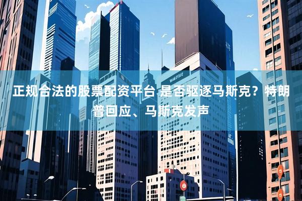 正规合法的股票配资平台 是否驱逐马斯克？特朗普回应、马斯克发声
