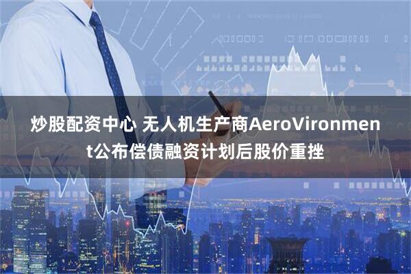 炒股配资中心 无人机生产商AeroVironment公布偿债融资计划后股价重挫