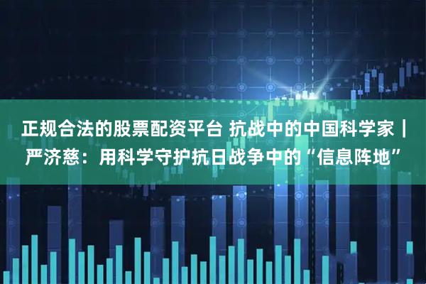 正规合法的股票配资平台 抗战中的中国科学家｜严济慈：用科学守护抗日战争中的“信息阵地”