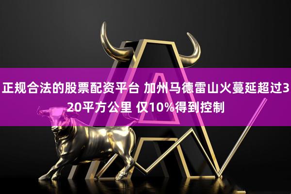 正规合法的股票配资平台 加州马德雷山火蔓延超过320平方公里 仅10%得到控制