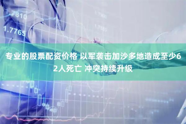 专业的股票配资价格 以军袭击加沙多地造成至少62人死亡 冲突持续升级