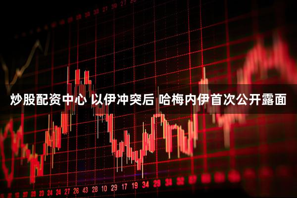 炒股配资中心 以伊冲突后 哈梅内伊首次公开露面