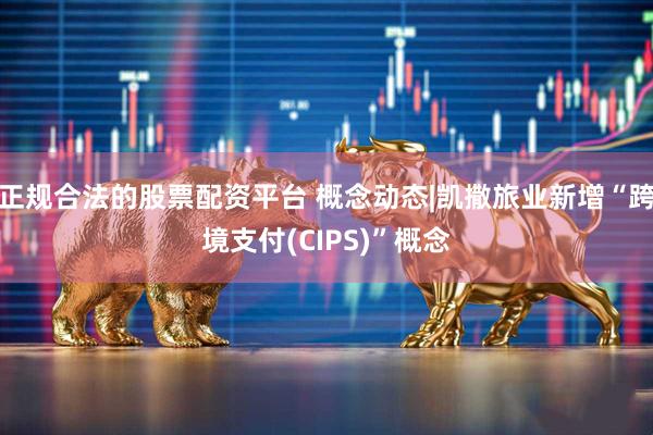 正规合法的股票配资平台 概念动态|凯撒旅业新增“跨境支付(CIPS)”概念