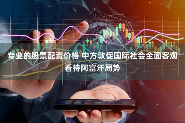 专业的股票配资价格 中方敦促国际社会全面客观看待阿富汗局势