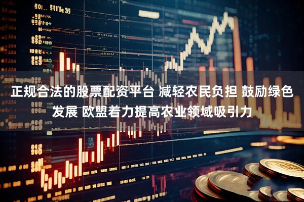 正规合法的股票配资平台 减轻农民负担 鼓励绿色发展 欧盟着力提高农业领域吸引力