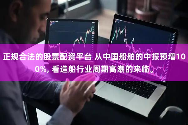 正规合法的股票配资平台 从中国船舶的中报预增100%, 看造船行业周期高潮的来临。