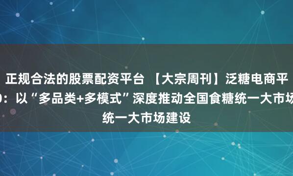 正规合法的股票配资平台 【大宗周刊】泛糖电商平台2.0：以“多品类+多模式”深度推动全国食糖统一大市场建设