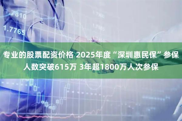 专业的股票配资价格 2025年度“深圳惠民保”参保人数突破615万 3年超1800万人次参保