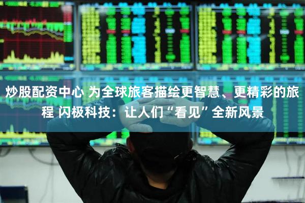 炒股配资中心 为全球旅客描绘更智慧、更精彩的旅程 闪极科技：让人们“看见”全新风景