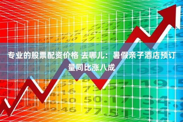 专业的股票配资价格 去哪儿：暑假亲子酒店预订量同比涨八成