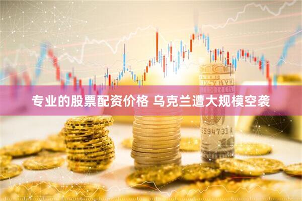专业的股票配资价格 乌克兰遭大规模空袭