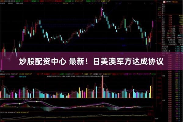 炒股配资中心 最新！日美澳军方达成协议