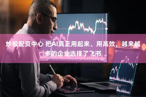 炒股配资中心 把AI真正用起来、用高效，越来越多的企业选择了飞书