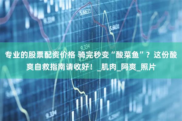 专业的股票配资价格 骑完秒变“酸菜鱼”？这份酸爽自救指南请收好！_肌肉_阿爽_照片