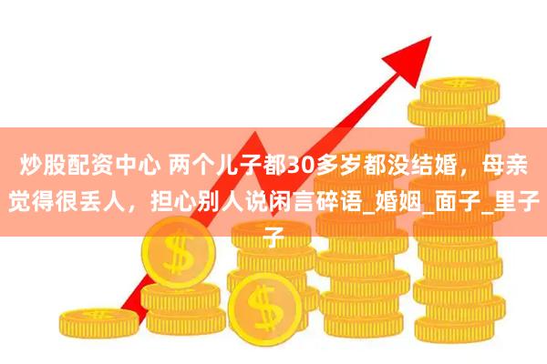 炒股配资中心 两个儿子都30多岁都没结婚，母亲觉得很丢人，担心别人说闲言碎语_婚姻_面子_里子