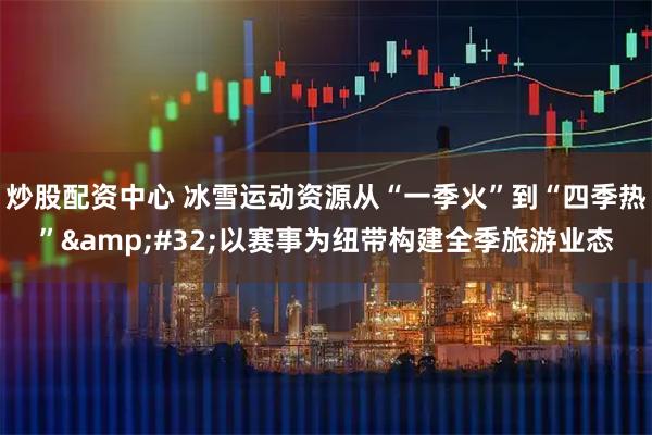 炒股配资中心 冰雪运动资源从“一季火”到“四季热”&#32;以赛事为纽带构建全季旅游业态