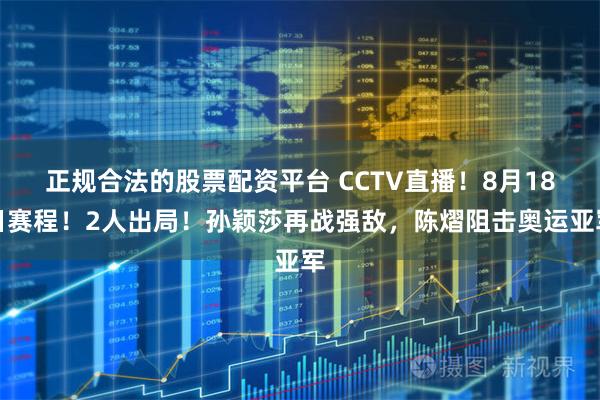 正规合法的股票配资平台 CCTV直播！8月18日赛程！2人出局！孙颖莎再战强敌，陈熠阻击奥运亚军