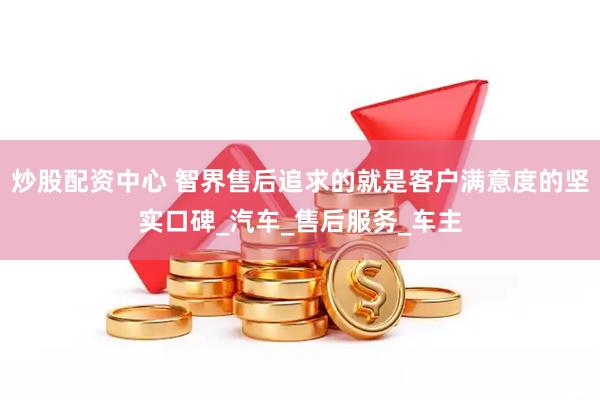 炒股配资中心 智界售后追求的就是客户满意度的坚实口碑_汽车_售后服务_车主