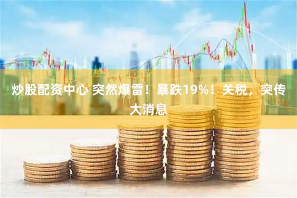 炒股配资中心 突然爆雷！暴跌19%！关税，突传大消息