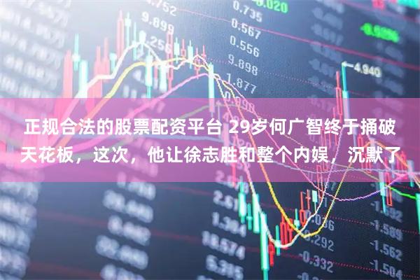 正规合法的股票配资平台 29岁何广智终于捅破天花板，这次，他让徐志胜和整个内娱，沉默了