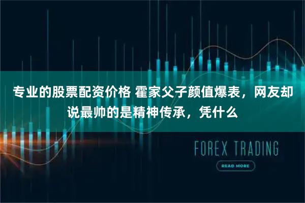 专业的股票配资价格 霍家父子颜值爆表，网友却说最帅的是精神传承，凭什么