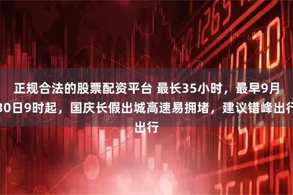 正规合法的股票配资平台 最长35小时，最早9月30日9时起，国庆长假出城高速易拥堵，建议错峰出行