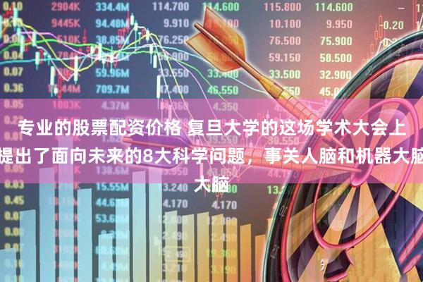 专业的股票配资价格 复旦大学的这场学术大会上提出了面向未来的8大科学问题，事关人脑和机器大脑