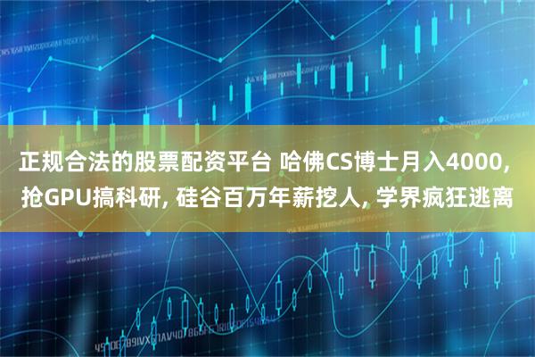 正规合法的股票配资平台 哈佛CS博士月入4000, 抢GPU搞科研, 硅谷百万年薪挖人, 学界疯狂逃离