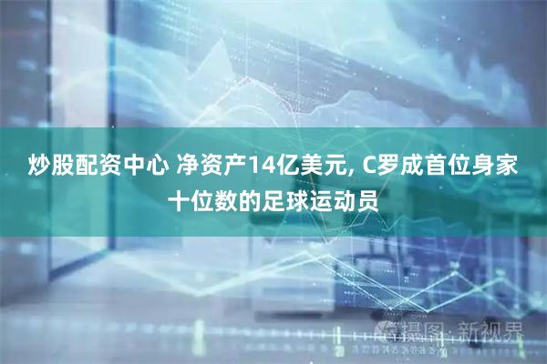 炒股配资中心 净资产14亿美元, C罗成首位身家十位数的足球运动员