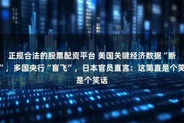 正规合法的股票配资平台 美国关键经济数据“断供”，多国央行“盲飞”，日本官员直言：这简直是个笑话