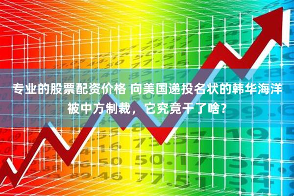 专业的股票配资价格 向美国递投名状的韩华海洋被中方制裁，它究竟干了啥？