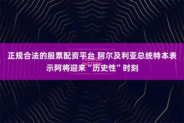 正规合法的股票配资平台 阿尔及利亚总统特本表示阿将迎来“历史性”时刻